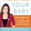 What to Feed Your Baby: A Pediatrician's Guide to the 11 Essential Foods to Guarantee Veggie-Loving, No-Fuss, Healthy-Eating Kids